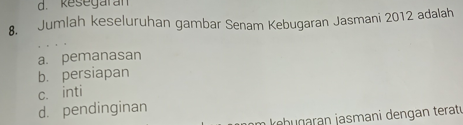 d. Resegaran
8. Jumlah keseluruhan gambar Senam Kebugaran Jasmani 2012 adalah
a. pemanasan
b. persiapan
c. inti
d. pendinginan
kebu g ran jasmani dengan teratu