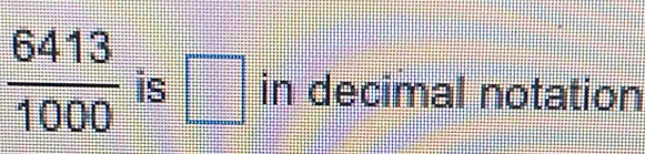  6413/1000  is □ in decimal notation