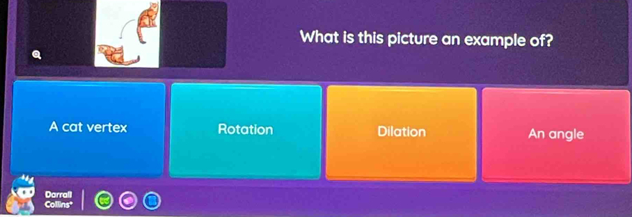 What is this picture an example of?
A cat vertex Rotation Dilation An angle
Darrall
Collins*