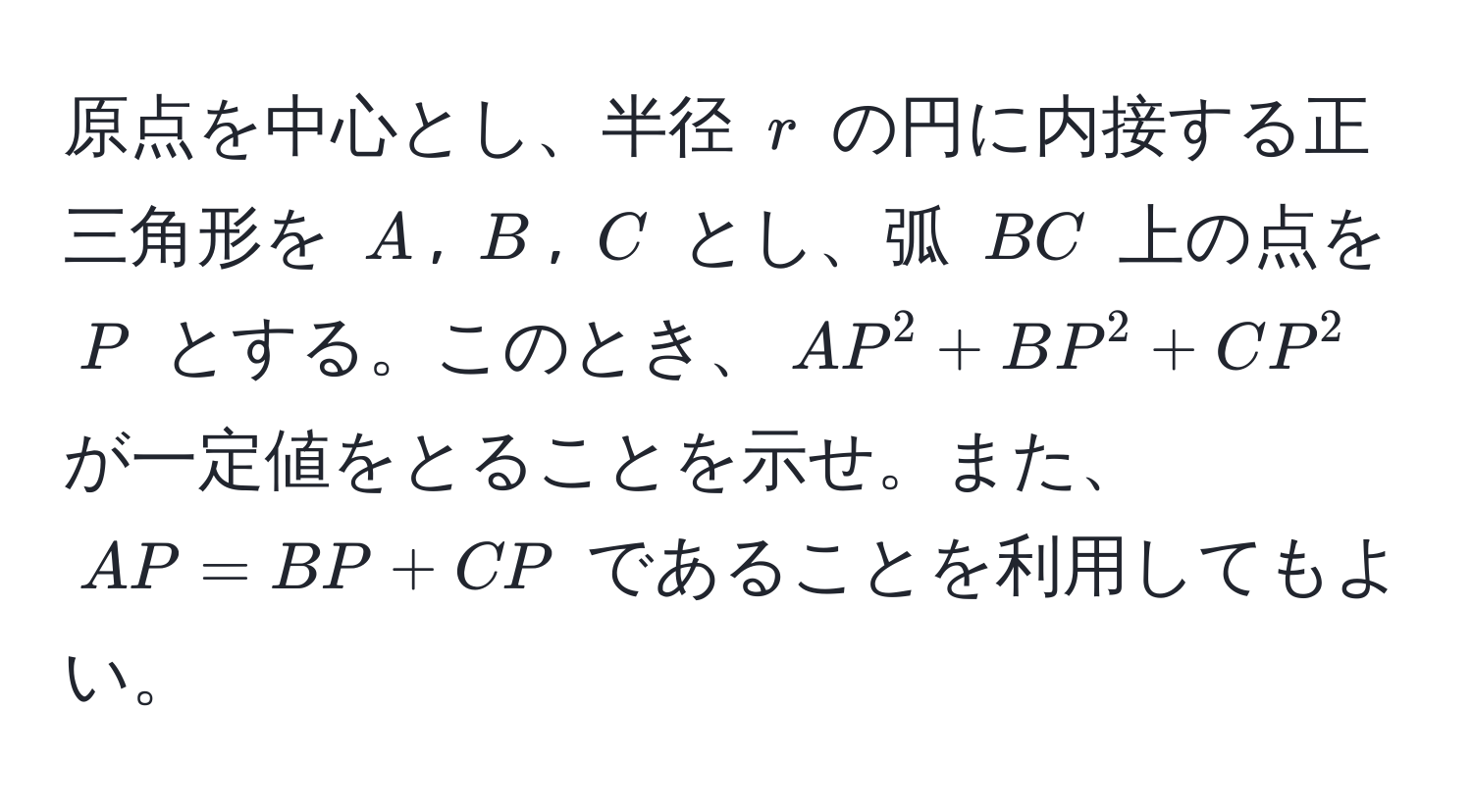 原点を中心とし、半径 ( r ) の円に内接する正三角形を ( A ), ( B ), ( C ) とし、弧 ( BC ) 上の点を ( P ) とする。このとき、( AP^2 + BP^2 + CP^2 ) が一定値をとることを示せ。また、( AP = BP + CP ) であることを利用してもよい。