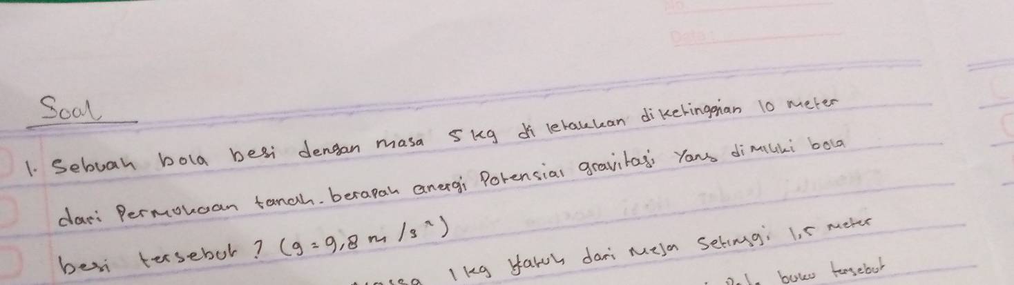 Scal 
1. Seboah bola besi dengan masa skg di letakcan dikeringan 10 meter
dar Permonoan tangh. berapah anergi Porensial gravitag; Yous dimilki bola 
ben tersebol? (g=9.8m/s^2)
ea lkg yarch dani melo Setimgi 5 meten
7. 1. bows forsebol