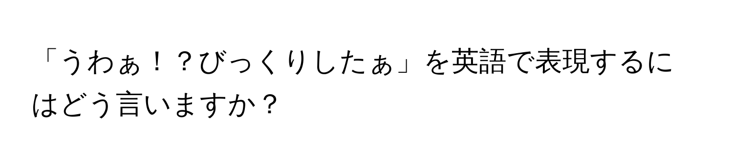 「うわぁ！？びっくりしたぁ」を英語で表現するにはどう言いますか？