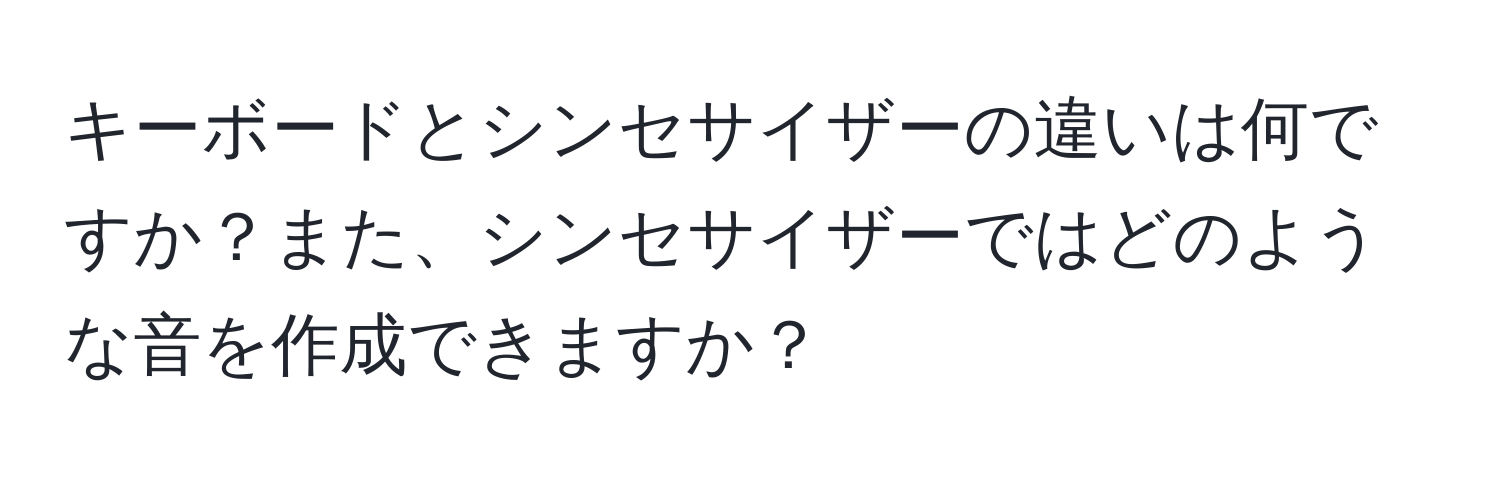 キーボードとシンセサイザーの違いは何ですか？また、シンセサイザーではどのような音を作成できますか？