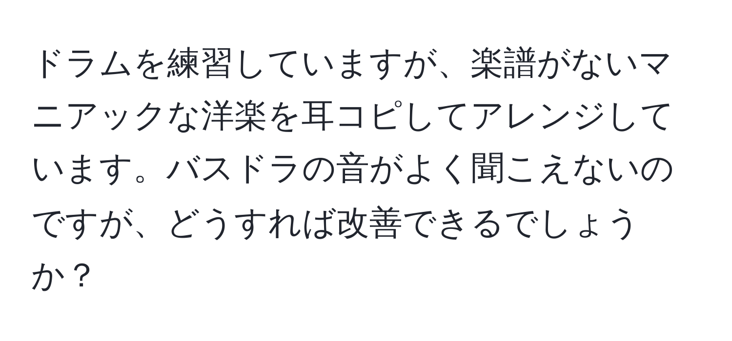 ドラムを練習していますが、楽譜がないマニアックな洋楽を耳コピしてアレンジしています。バスドラの音がよく聞こえないのですが、どうすれば改善できるでしょうか？