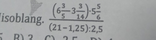 isoblang. frac (6 3/5 -3 3/14 )· 5 5/6 (21-1,25):2,5
R12