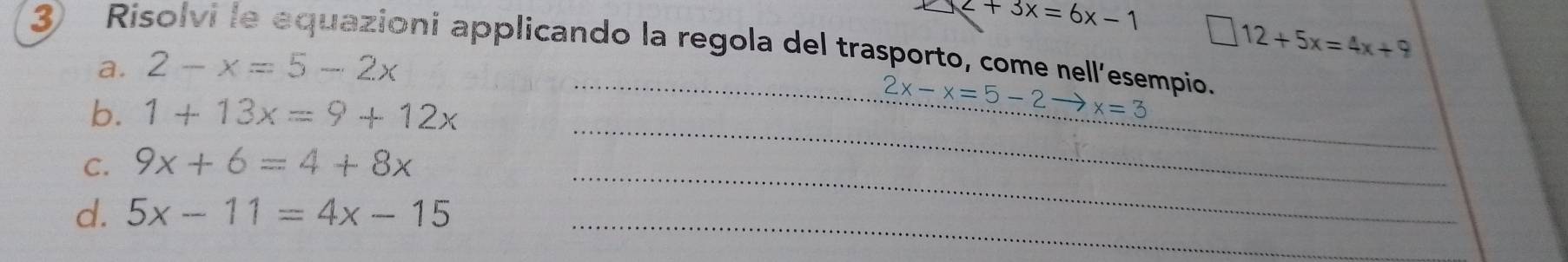 z+3x=6x-1
□ 12+5x=4x+9
③ Risolvi le equazioni applicando la regola del trasporto, come nell’esempio. 
a. 2-x=5-2x
_ 
b. 1+13x=9+12x
_
2x-x=5-2 x=3
_ 
_ 
C. 9x+6=4+8x
_ 
d. 5x-11=4x-15