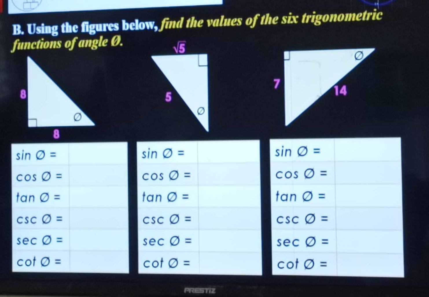 Using the figures below, find the values of the six trigonometric
functions of angle Ø.
sin phi =
sin phi =
cos phi =
cos phi =
tan phi =
tan phi =
csc phi =
csc phi =
sec phi =
sec phi =
cot phi =
cot phi =
PRESTIZ