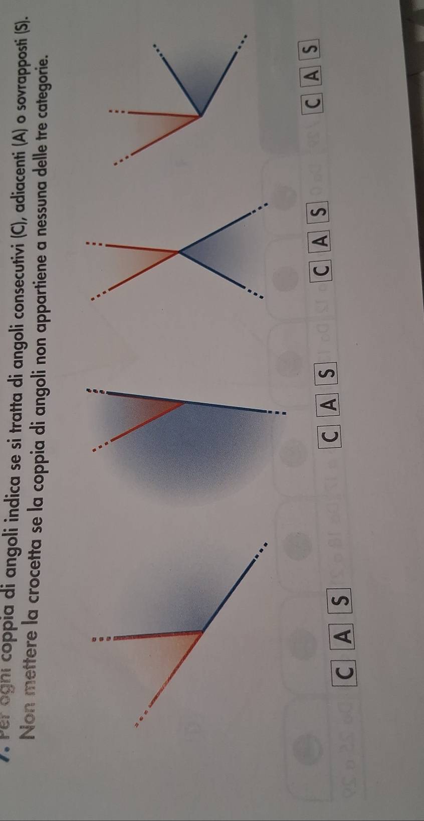 Per ogni coppia di angoli indica se si tratta di angoli consecutivi (C), adiacenti (A) o sovrapposti (S). 
Non mettere la crocetta se la coppia di angoli non appartiene a nessuna delle tre categorie. 
C A 
C A S C A S C A S