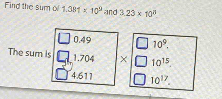 Find the sum of 1.381* 10^9 and 3.23* 10^8.
0.49
10^9. 
The sum is 1.704 × 10^(15).
4.611 10^(17).