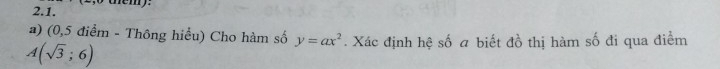 them) 
a) (0,5 điểm - Thông hiểu) Cho hàm số y=ax^2. Xác định hệ số a biết đồ thị hàm số đi qua điểm
A(sqrt(3);6)