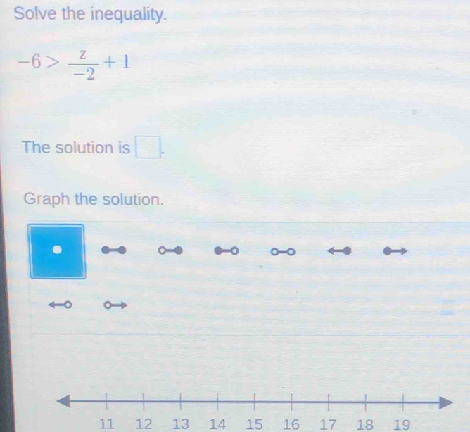 Solve the inequality.
-6> z/-2 +1
The solution is □ . 
Graph the solution. 
. 0-0 
。 。
11 12 13 14 15 16 17 18 19