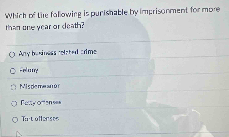 Which of the following is punishable by imprisonment for more
than one year or death?
Any business related crime
Felony
Misdemeanor
Petty offenses
Tort offenses