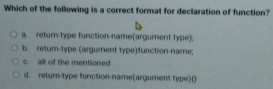 Which of the following is a correct format for declaration of function?
a. return-type function-name(argument type).
b. retum-type (argument type)function-name;
c. all of the mentioned
d. retum-type fonction-name(argument type)()