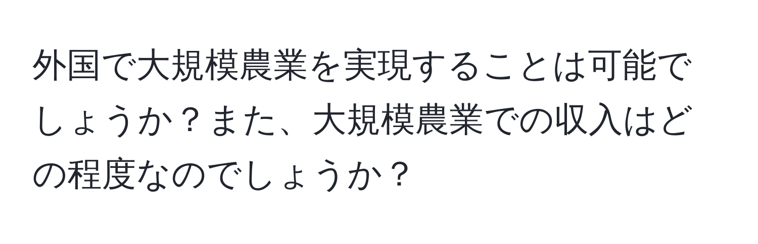 外国で大規模農業を実現することは可能でしょうか？また、大規模農業での収入はどの程度なのでしょうか？