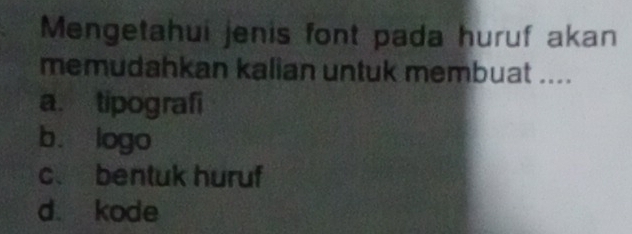 Mengetahui jenis font pada huruf akan
memudahkan kalian untuk membuat ....
a. tipografi
b. logo
c. bentuk huruf
d kode