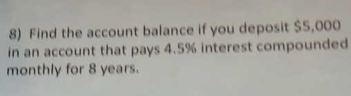 Find the account balance if you deposit $5,000
in an account that pays 4.5% interest compounded 
monthly for 8 years.