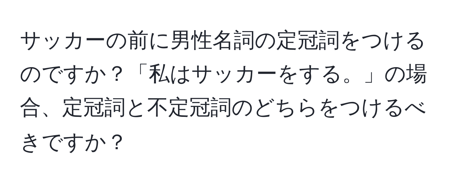 サッカーの前に男性名詞の定冠詞をつけるのですか？「私はサッカーをする。」の場合、定冠詞と不定冠詞のどちらをつけるべきですか？