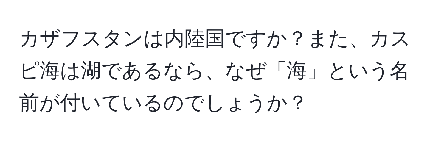 カザフスタンは内陸国ですか？また、カスピ海は湖であるなら、なぜ「海」という名前が付いているのでしょうか？