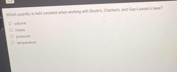 Which quantity is held constant when working with Boyle's, Charles's, and Gay-Lussac's laws?
volume
moles
pressure
temperature