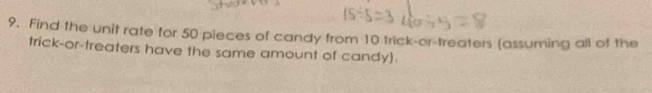 Find the unit rate for 50 pieces of candy from 10 trick-or-treaters (assuming all of the 
trick-or-treaters have the same amount of candy).