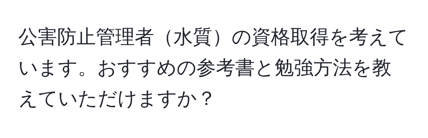 公害防止管理者水質の資格取得を考えています。おすすめの参考書と勉強方法を教えていただけますか？