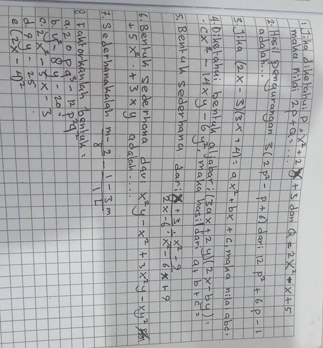 IJiha dikerahu: P=x^2+2x+3 dan Q=2x^2+x+5
mànu nildi 2P+Q=·s
2. Hasil pengurangan 3(2p^2-p+6) dan; 12p^2+6p-1
adalar. . . 
3. Jika (2x-3)(3x+4)=ax^2+bx+c make mila ab¢? 
4 Dikerahui benrgh aljabar; (3ax+2 y (2x-by) :
cx^2-14xy-6y^2 maka hasildar a+b+c=
5. Benruy sederhang dar:  (x+3)/2x-6 /  (x^2-9)/x^2-6x+9 
6. Bentuh sederhana dav x^2y-x^2+3x^2y-xy^2
+5x^2+3* y adalah.. . 
1. Sederhanahaigh  (m-2)/8 - (1-3m)/12 
8. Fakrorkanlah tbenbak. 
a. 2_2OPq^3-12P^2q^2
b. 
C. 2x^2-5x-3 y^2-8y-20=
d. 9y-25
e (2x-4)^2