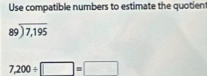 Use compatible numbers to estimate the quotient
beginarrayr 89encloselongdiv 7,195endarray
7,200/ □ =□