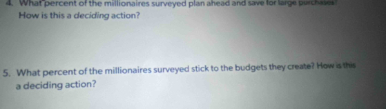 What percent of the millionaires surveyed plan ahead and save for large purchases 
How is this a deciding action? 
5. What percent of the millionaires surveyed stick to the budgets they create? How is this 
a deciding action?