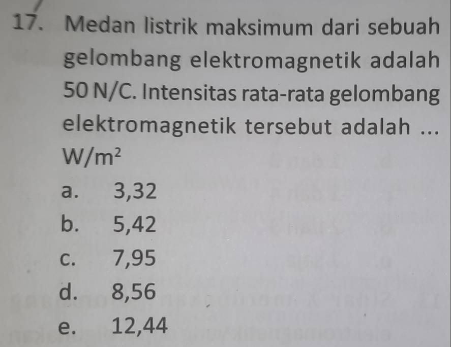 Medan listrik maksimum dari sebuah
gelombang elektromagnetik adalah
50 N/C. Intensitas rata-rata gelombang
elektromagnetik tersebut adalah ...
W/m^2
a. 3,32
b. 5,42
c. 7,95
d. 8,56
e. 12,44