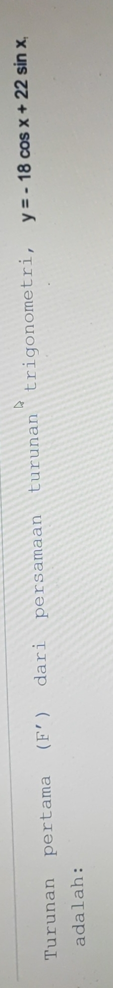 Turunan pertama (F') dari persamaan turunan trigonometri, y=-18cos x+22sin x
adalah: