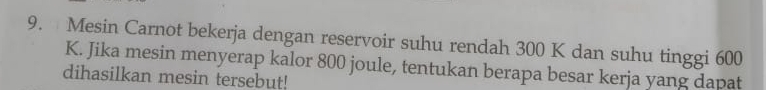 Mesin Carnot bekerja dengan reservoir suhu rendah 300 K dan suhu tinggi 600
K. Jika mesin menyerap kalor 800 joule, tentukan berapa besar kerja yang dapat 
dihasilkan mesin tersebut!
