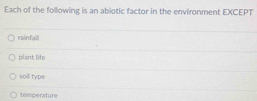 Each of the following is an abiotic factor in the environment EXCEPT
rainfall
plant life
soil type
temperature