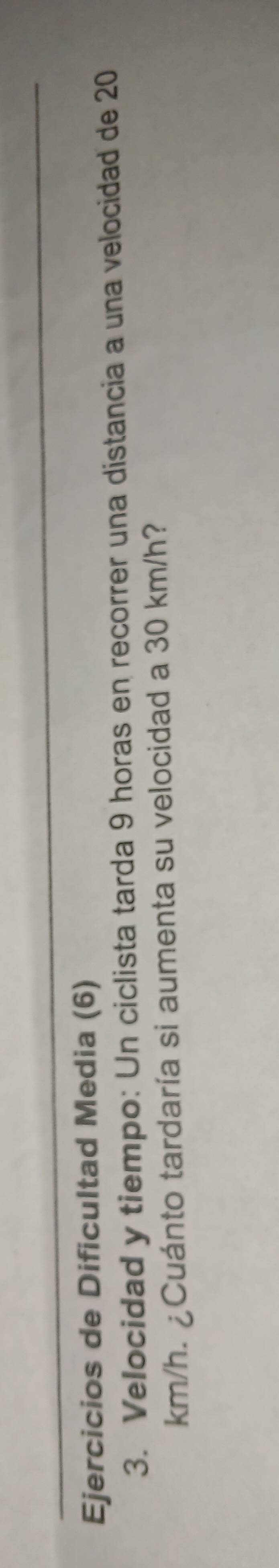 Ejercicios de Dificultad Media (6) 
3. Velocidad y tiempo: Un ciclista tarda 9 horas en recorrer una distancia a una velocidad de 20
km/h. ¿Cuánto tardaría si aumenta su velocidad a 30 km/h?