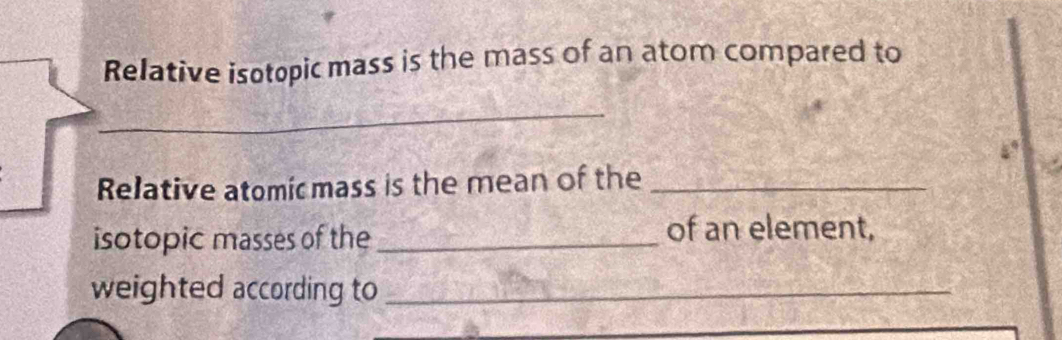 Relative isotopic mass is the mass of an atom compared to 
_ 
Relative atomic mass is the mean of the_ 
isotopic masses of the_ 
of an element, 
weighted according to_ 
_ 
_