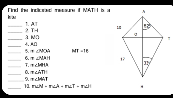 Find the indicated measure if MATH is a
kite
_1. AT
_2. TH
_3. MO 
_4. AO
_5. m∠ MOA MT=16
_6. m∠ MAH
_7. m∠ MHA
_8. m∠ ATH
_9. m∠ MAT
_10. m∠ M+m∠ A+m∠ T+m∠ H