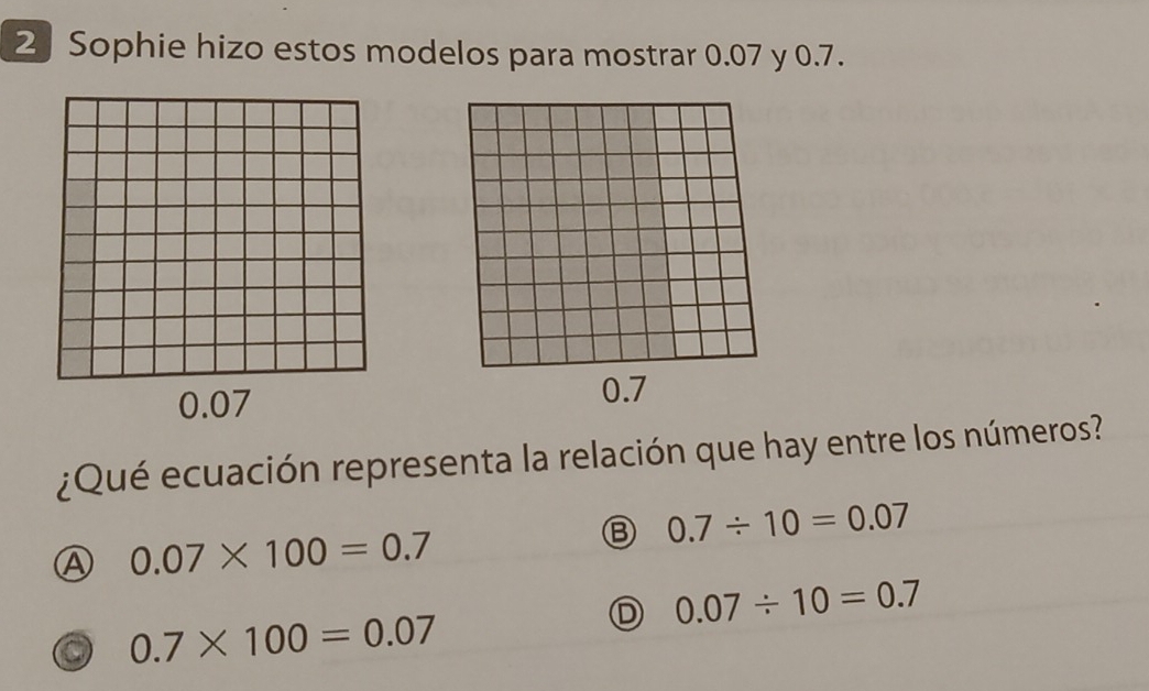 Sophie hizo estos modelos para mostrar 0.07 y 0.7.
¿Qué ecuación representa la relación que hay entre los números?
Ⓑ 0.7/ 10=0.07
Ⓐ 0.07* 100=0.7
D 0.07/ 10=0.7
0.7* 100=0.07