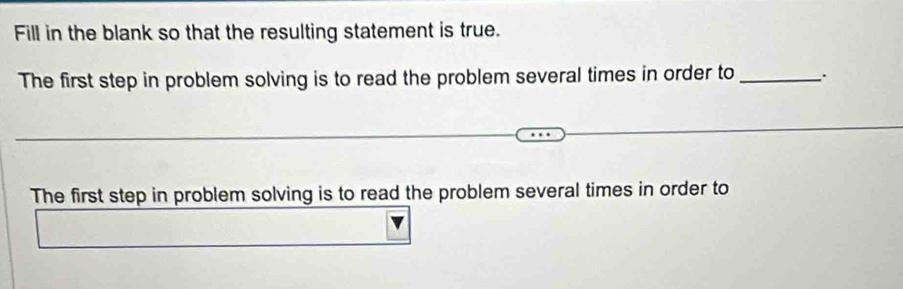 Fill in the blank so that the resulting statement is true. 
The first step in problem solving is to read the problem several times in order to_ 
The first step in problem solving is to read the problem several times in order to