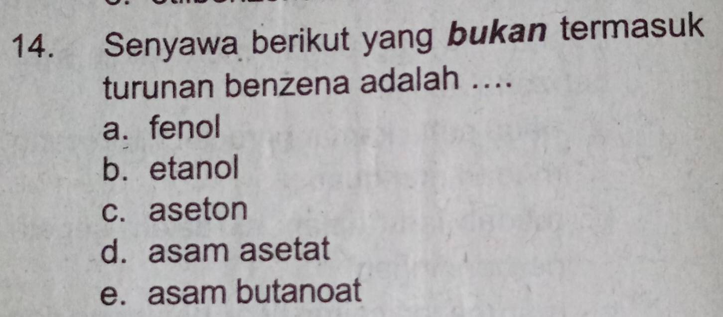 Senyawa berikut yang bukan termasuk
turunan benzena adalah ....
a. fenol
b. etanol
c. aseton
d. asam asetat
e. asam butanoat