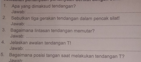 Apa yang dimaksud tendangan? 
Jawab:_ 
2. Sebutkan tiga gerakan tendangan dalam pencak silat! 
Jawab:_ 
3. Bagaimana lintasan tendangan memutar? 
Jawab:_ 
4. Jelaskan awalan tendangan T! 
Jawab:_ 
5. Bagaimana posisi tangan saat melakukan tendangan T? 
Jawah