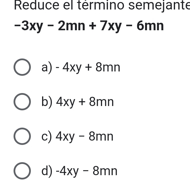 Reduce el término semejante
-3xy-2mn+7xy-6mn
a) -4xy+8mn
b) 4xy+8mn
c) 4xy-8mn
d) -4xy-8mn