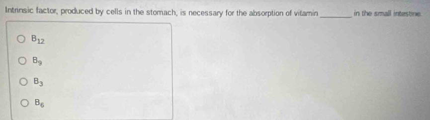 Intrinsic factor, produced by cells in the stomach, is necessary for the absorption of vitamin _in the small intestine.
B_12
B_9
B_3
B_6