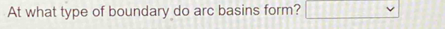 At what type of boundary do arc basins form? □ 