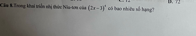 D. 72
Câu 8.Trong khai triển nhị thức Niu-tơn của (2x-3)^4 có bao nhiêu số hạng?