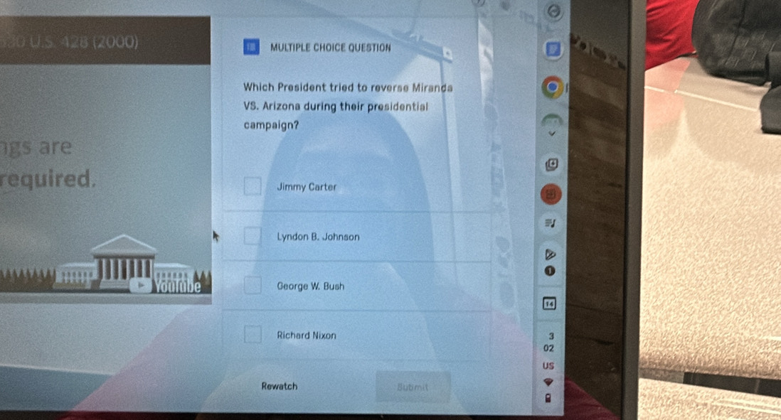 530 U.S. 428 (2000) MULTIPLE CHOICE QUESTION
Which President tried to reverse Miranda
VS. Arizona during their presidential
campaign?
gs are
required.
Jimmy Carter
Lyndon B. Johnson
1
George W. Bush
Richard Nixon 3
2
US
Rewatch Submit