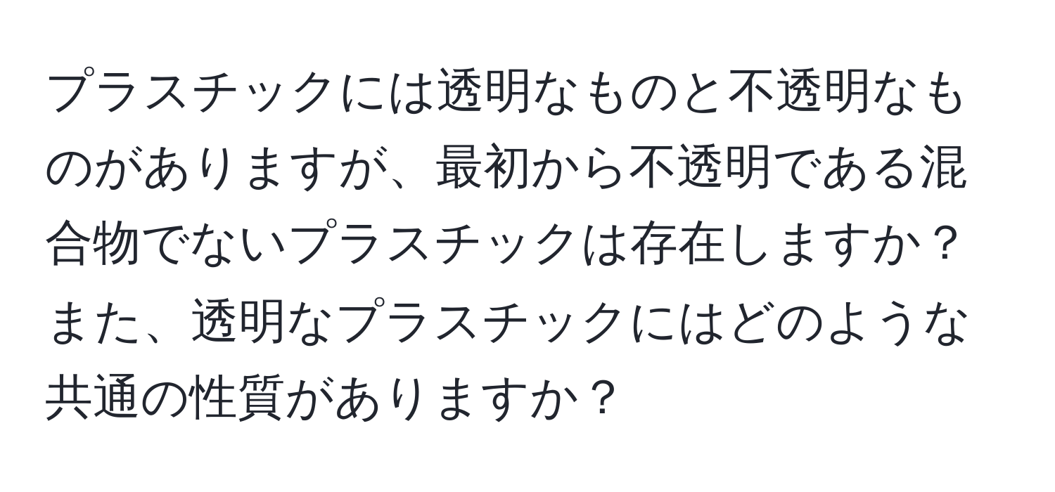 プラスチックには透明なものと不透明なものがありますが、最初から不透明である混合物でないプラスチックは存在しますか？また、透明なプラスチックにはどのような共通の性質がありますか？