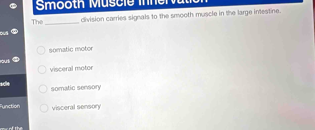 Smooth Muscie innen
The _division carries signals to the smooth muscle in the large intestine.
ous
somatic motor
ous
visceral motor
scle
somatic sensory
Function visceral sensory
my of the