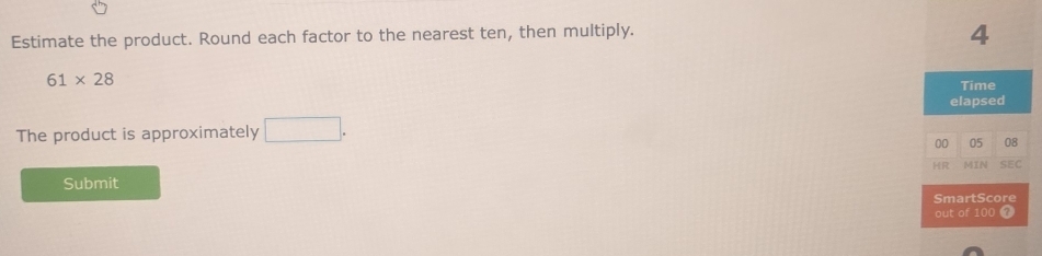 Estimate the product. Round each factor to the nearest ten, then multiply.
4
61* 28
Time 
elapsed 
The product is approximately □. 
00 05 08 
HR MIN SEC 
Submit 
SmartScore 
out of 100 0