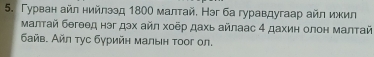 Γурван айл нийлээд 1800 малтай. Нэг ба гуравдугаар айл ижил 
Μалтай бегθед нэг дэх айл хоδр дахь айлаас 4 дахин олон малтай 
δайв. Айл тус бγрийн малыιн τοοг ол.