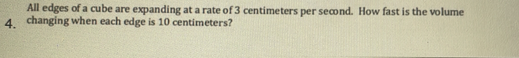 All edges of a cube are expanding at a rate of 3 centimeters per second. How fast is the volume 
4 changing when each edge is 10 centimeters?