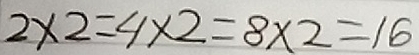 2* 2=4* 2=8* 2=16